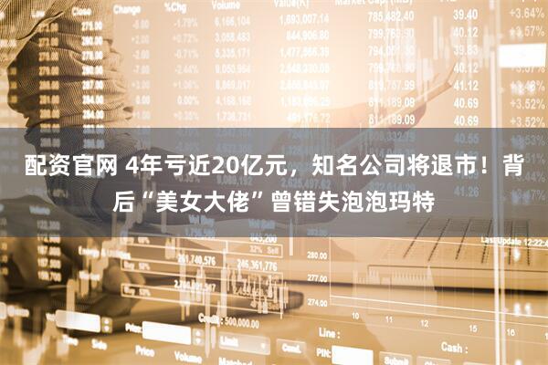 配资官网 4年亏近20亿元，知名公司将退市！背后“美女大佬”曾错失泡泡玛特