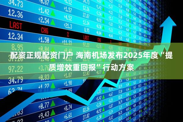 配资正规配资门户 海南机场发布2025年度“提质增效重回报”行动方案