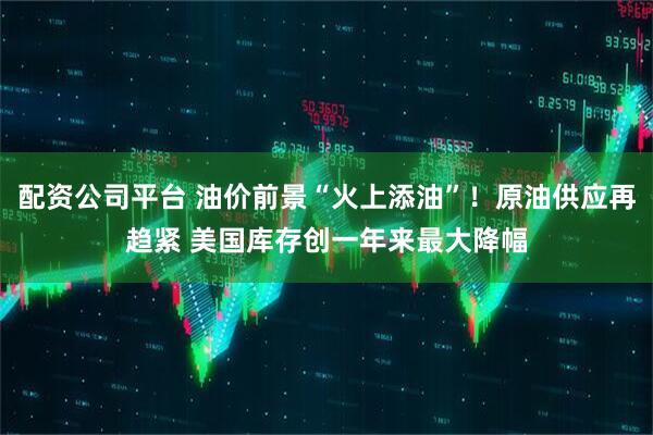 配资公司平台 油价前景“火上添油”！原油供应再趋紧 美国库存创一年来最大降幅