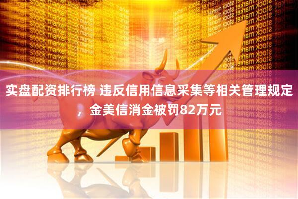 实盘配资排行榜 违反信用信息采集等相关管理规定，金美信消金被罚82万元