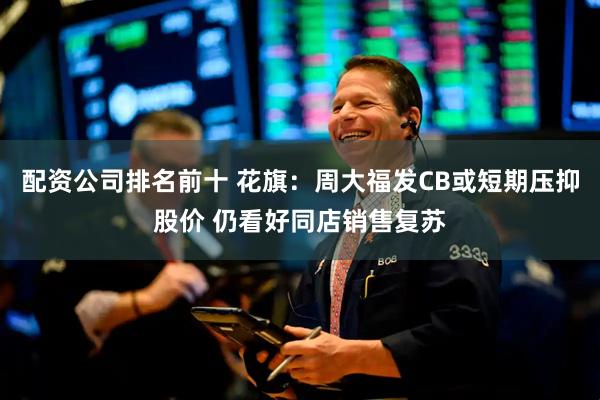 配资公司排名前十 花旗：周大福发CB或短期压抑股价 仍看好同店销售复苏