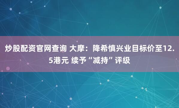 炒股配资官网查询 大摩：降希慎兴业目标价至12.5港元 续予“减持”评级