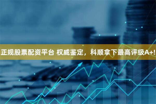 正规股票配资平台 权威鉴定，科顺拿下最高评级A+!