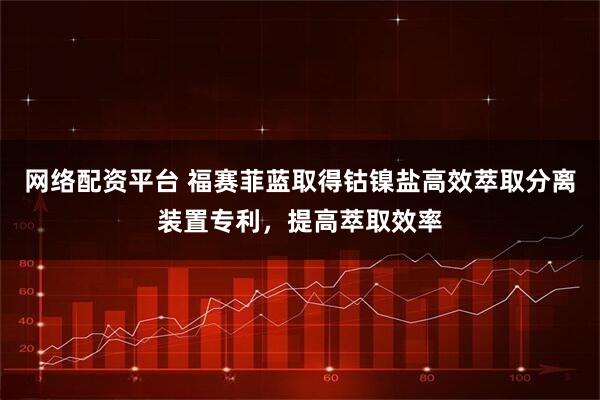 网络配资平台 福赛菲蓝取得钴镍盐高效萃取分离装置专利，提高萃取效率