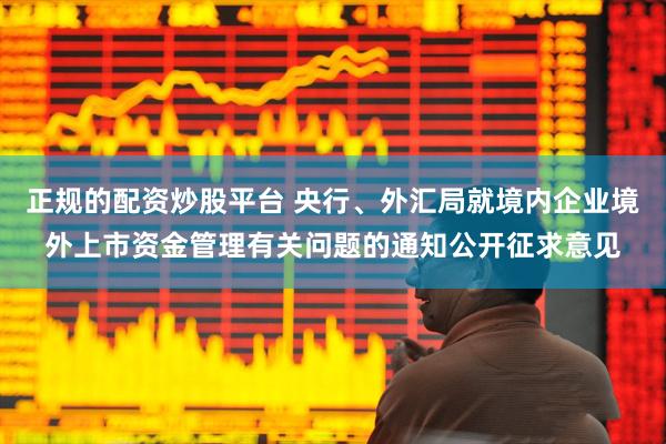 正规的配资炒股平台 央行、外汇局就境内企业境外上市资金管理有关问题的通知公开征求意见