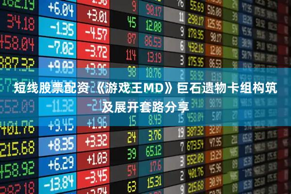 短线股票配资 《游戏王MD》巨石遗物卡组构筑及展开套路分享