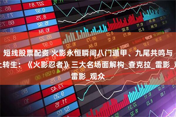 短线股票配资 火影永恒瞬间八门遁甲、九尾共鸣与秽土转生：《火影忍者》三大名场面解构_查克拉_雷影_观众