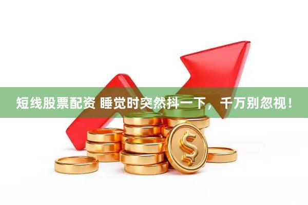 短线股票配资 睡觉时突然抖一下，千万别忽视！