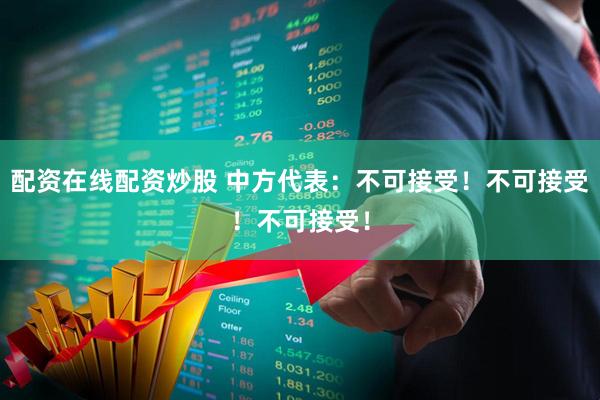 配资在线配资炒股 中方代表：不可接受！不可接受！不可接受！