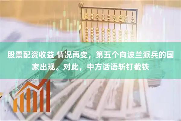 股票配资收益 情况再变，第五个向波兰派兵的国家出现。对此，中方话语斩钉截铁